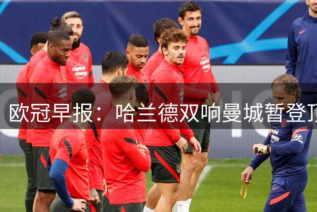 欧冠早报：哈兰德双响曼城暂登顶 皇马笑纳国米超巨失误
